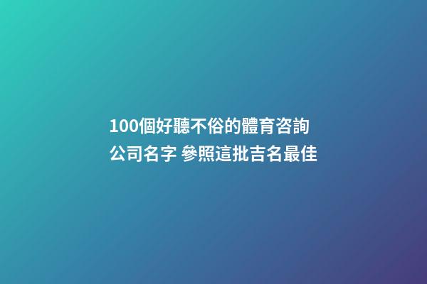 100個好聽不俗的體育咨詢公司名字 參照這批吉名最佳-第1張-公司起名-玄機派